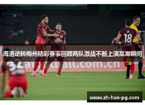 海港逆转梅州精彩赛事回顾两队激战不断上演高潮瞬间