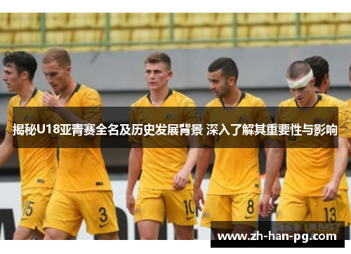 揭秘U18亚青赛全名及历史发展背景 深入了解其重要性与影响