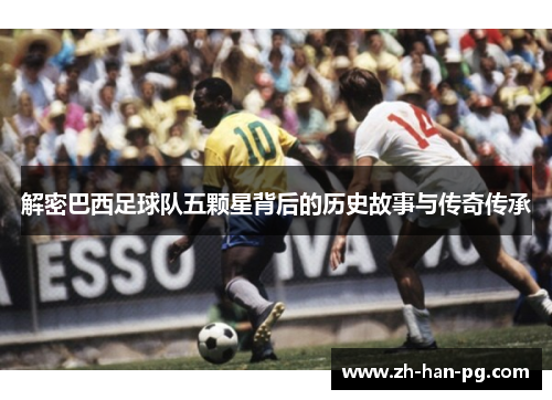 解密巴西足球队五颗星背后的历史故事与传奇传承
