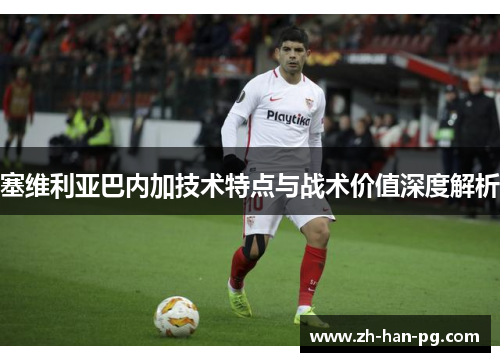 塞维利亚巴内加技术特点与战术价值深度解析