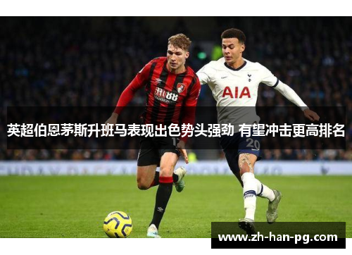 英超伯恩茅斯升班马表现出色势头强劲 有望冲击更高排名