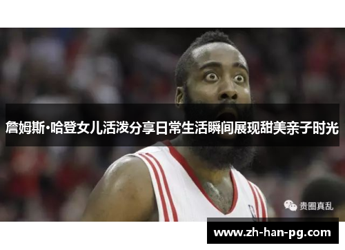 詹姆斯·哈登女儿活泼分享日常生活瞬间展现甜美亲子时光