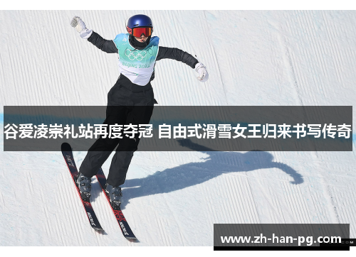 谷爱凌崇礼站再度夺冠 自由式滑雪女王归来书写传奇