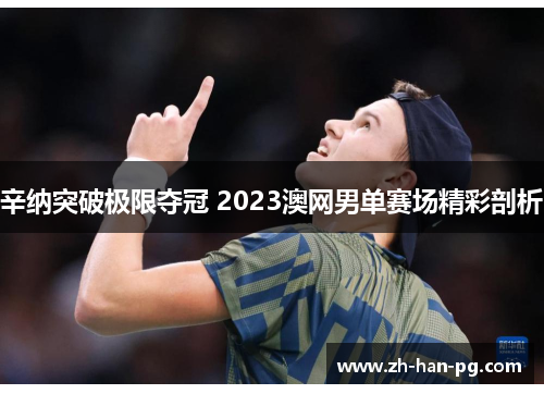 辛纳突破极限夺冠 2023澳网男单赛场精彩剖析