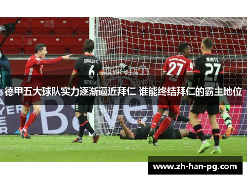 德甲五大球队实力逐渐逼近拜仁 谁能终结拜仁的霸主地位
