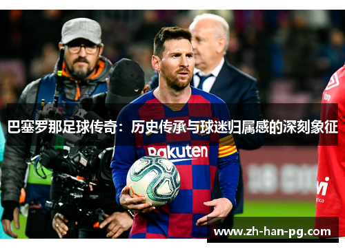 巴塞罗那足球传奇：历史传承与球迷归属感的深刻象征