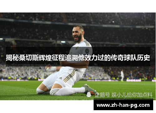 揭秘桑切斯辉煌征程追溯他效力过的传奇球队历史