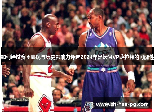 如何通过赛季表现与历史影响力评选2024年足坛MVP萨拉赫的可能性