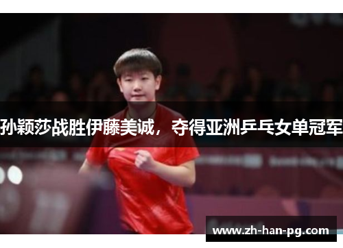 孙颖莎战胜伊藤美诚，夺得亚洲乒乓女单冠军