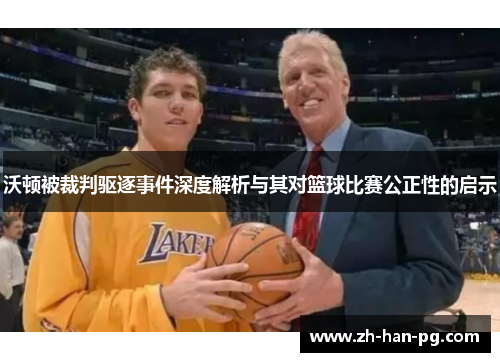 沃顿被裁判驱逐事件深度解析与其对篮球比赛公正性的启示