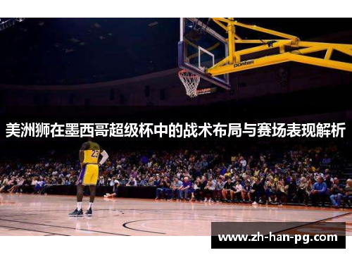 美洲狮在墨西哥超级杯中的战术布局与赛场表现解析