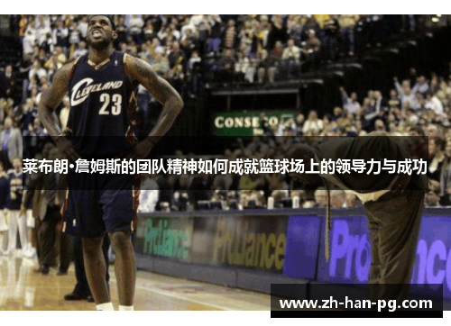 莱布朗·詹姆斯的团队精神如何成就篮球场上的领导力与成功