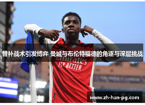 替补战术引发博弈 曼城与布伦特福德的角逐与深层挑战