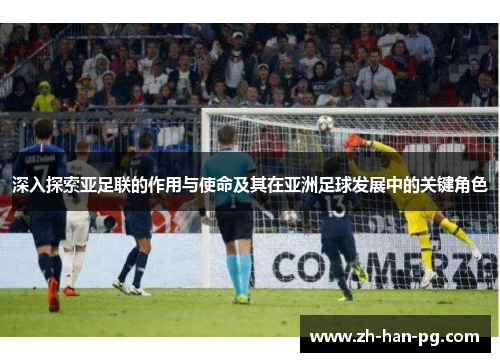 深入探索亚足联的作用与使命及其在亚洲足球发展中的关键角色