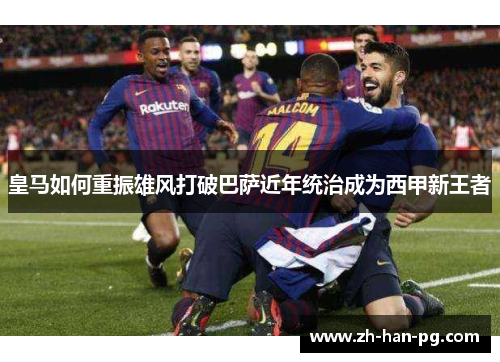 皇马如何重振雄风打破巴萨近年统治成为西甲新王者