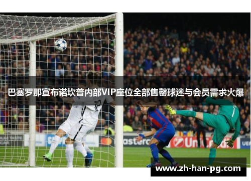 巴塞罗那宣布诺坎普内部VIP座位全部售罄球迷与会员需求火爆