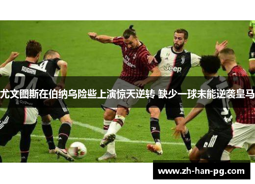 尤文图斯在伯纳乌险些上演惊天逆转 缺少一球未能逆袭皇马
