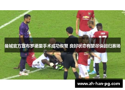 曼城官方宣布罗德里手术成功恢复 良好状态有望尽快回归赛场