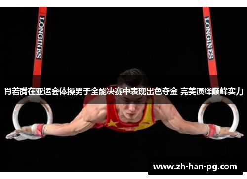 肖若腾在亚运会体操男子全能决赛中表现出色夺金 完美演绎巅峰实力