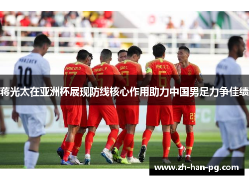 蒋光太在亚洲杯展现防线核心作用助力中国男足力争佳绩