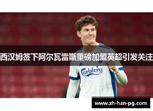 西汉姆签下阿尔瓦雷斯重磅加盟英超引发关注