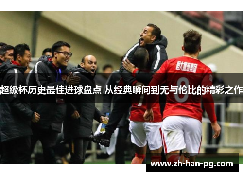 超级杯历史最佳进球盘点 从经典瞬间到无与伦比的精彩之作